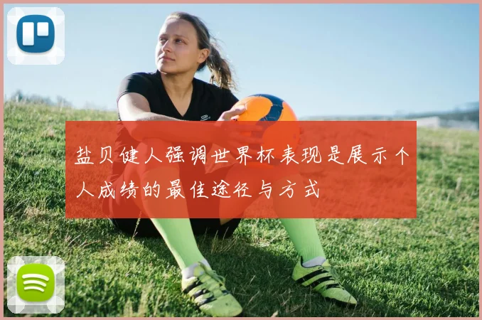 盐贝健人强调世界杯表现是展示个人成绩的最佳途径与方式