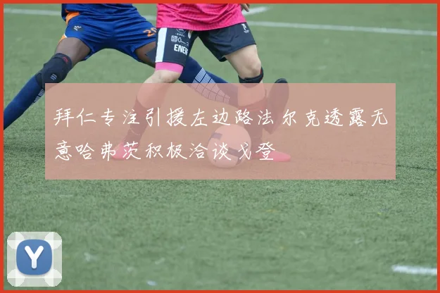 拜仁专注引援左边路法尔克透露无意哈弗茨积极洽谈戈登