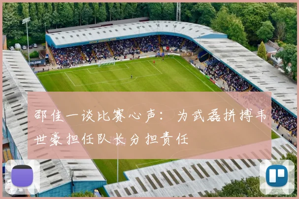 邵佳一谈比赛心声：为武磊拼搏韦世豪担任队长分担责任