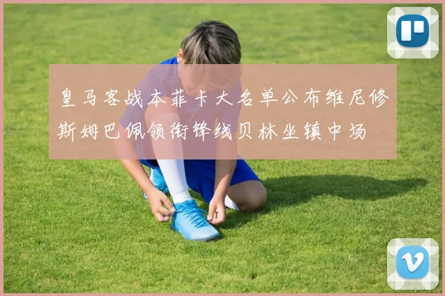 皇马客战本菲卡大名单公布维尼修斯姆巴佩领衔锋线贝林坐镇中场