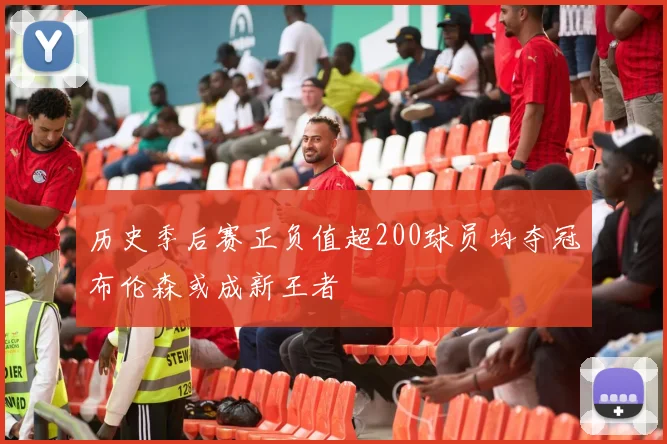 历史季后赛正负值超200球员均夺冠布伦森或成新王者